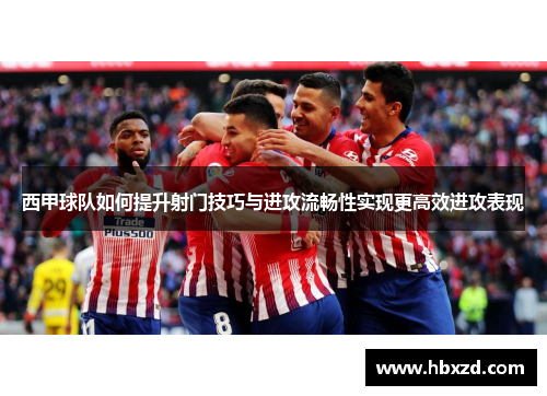 西甲球队如何提升射门技巧与进攻流畅性实现更高效进攻表现