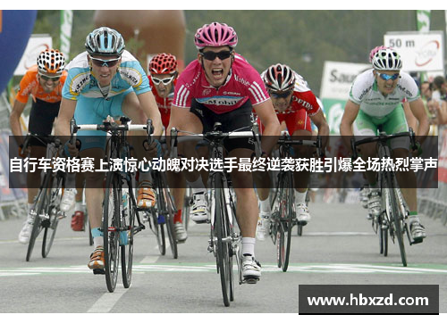 自行车资格赛上演惊心动魄对决选手最终逆袭获胜引爆全场热烈掌声
