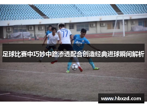 足球比赛中巧妙中路渗透配合创造经典进球瞬间解析