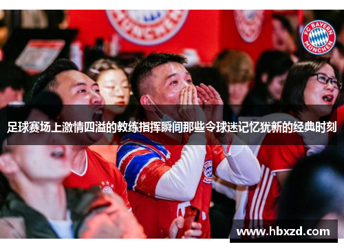 足球赛场上激情四溢的教练指挥瞬间那些令球迷记忆犹新的经典时刻
